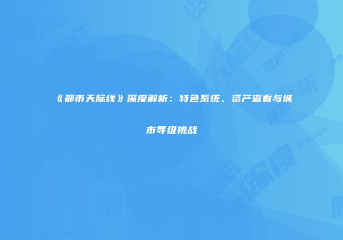 《都市天际线》深度解析：特色系统、资产查看与城市等级挑战