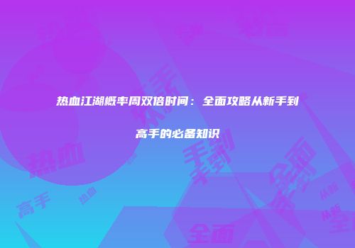 热血江湖概率周双倍时间：全面攻略从新手到高手的必备知识