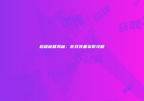 启程秘籍揭秘：游戏装备获取攻略