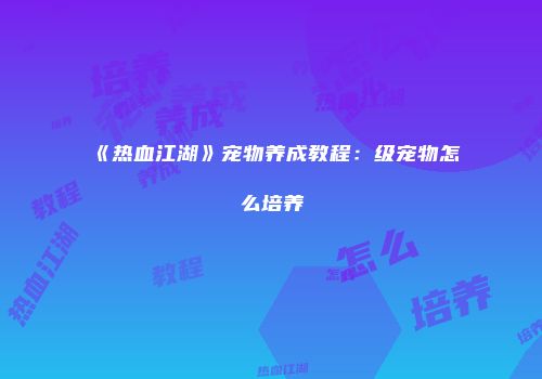 《热血江湖》宠物养成教程：级宠物怎么培养