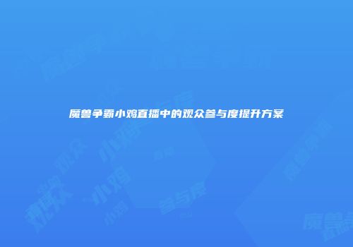 魔兽争霸小鸡直播中的观众参与度提升方案