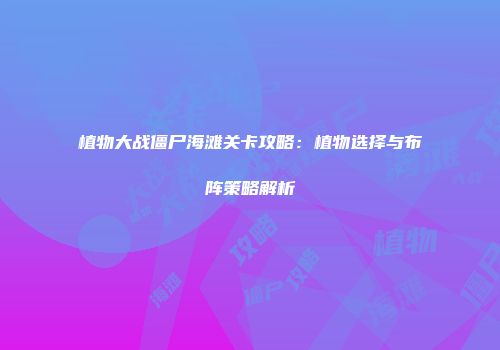 植物大战僵尸海滩关卡攻略：植物选择与布阵策略解析