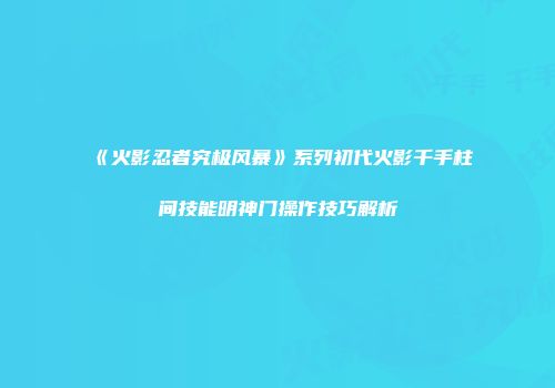 《火影忍者究极风暴》系列初代火影千手柱间技能明神门操作技巧解析