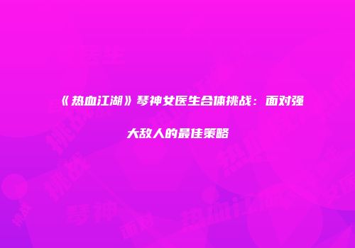 《热血江湖》琴神女医生合体挑战：面对强大敌人的最佳策略