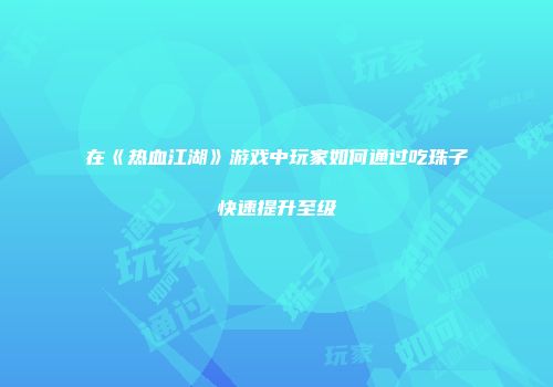 在《热血江湖》游戏中玩家如何通过吃珠子快速提升至级