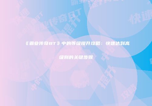 《霸业传奇BT》中的等级提升攻略：快速达到高级别的关键步骤