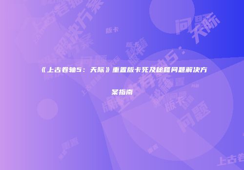 《上古卷轴5：天际》重置版卡死及秘籍问题解决方案指南