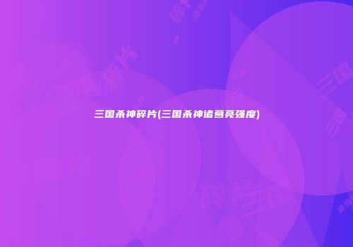 三国杀神碎片(三国杀神诸葛亮强度)