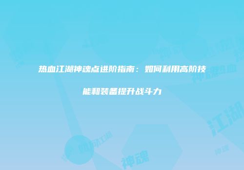 热血江湖神魂点进阶指南：如何利用高阶技能和装备提升战斗力