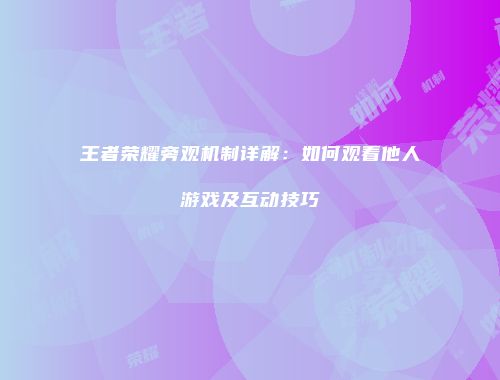 王者荣耀旁观机制详解：如何观看他人游戏及互动技巧