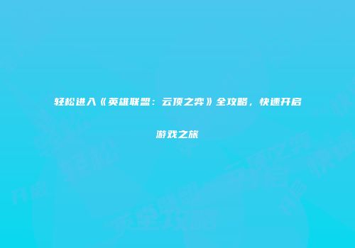 轻松进入《英雄联盟：云顶之弈》全攻略，快速开启游戏之旅