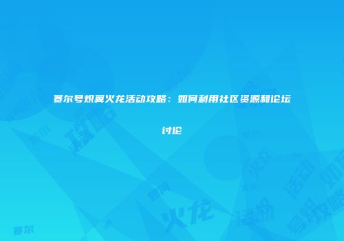 赛尔号炽翼火龙活动攻略：如何利用社区资源和论坛讨论