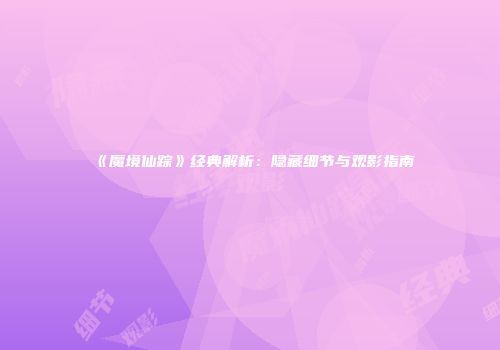 《魔境仙踪》经典解析：隐藏细节与观影指南