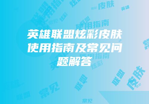 英雄联盟炫彩皮肤使用指南及常见问题解答