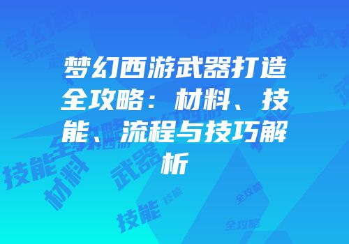 梦幻西游武器打造全攻略：材料、技能、流程与技巧解析