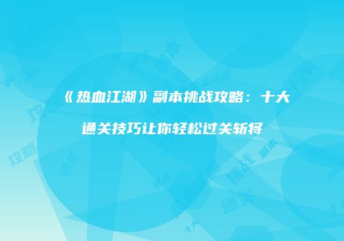 《热血江湖》副本挑战攻略：十大通关技巧让你轻松过关斩将