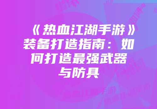 《热血江湖手游》装备打造指南：如何打造最强武器与防具