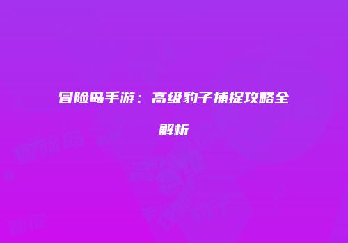 冒险岛手游：高级豹子捕捉攻略全解析