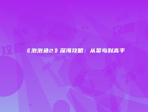 《泡泡鱼2》深海攻略：从菜鸟到高手
