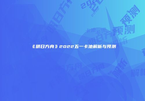 《明日方舟》2022五一卡池解析与预测
