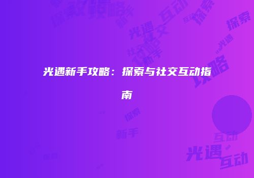 光遇新手攻略：探索与社交互动指南