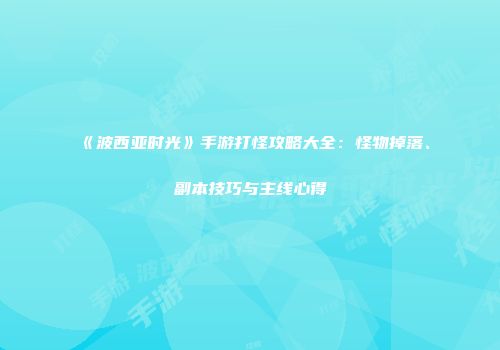 《波西亚时光》手游打怪攻略大全：怪物掉落、副本技巧与主线心得