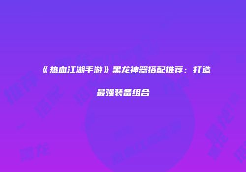 《热血江湖手游》黑龙神器搭配推荐：打造最强装备组合