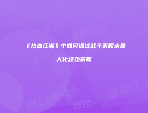 《热血江湖》中如何通过战斗策略来最大化经验获取