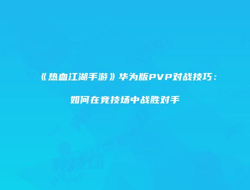 《热血江湖手游》华为版PVP对战技巧：如何在竞技场中战胜对手