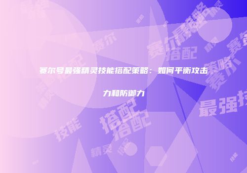 赛尔号最强精灵技能搭配策略:如何平衡攻击力和防御力