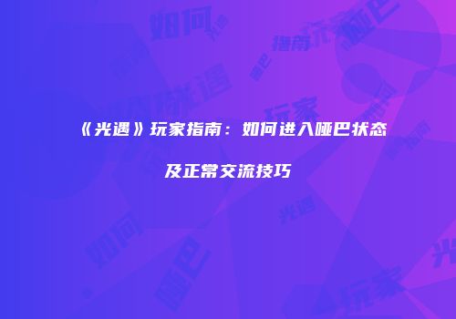 《光遇》玩家指南：如何进入哑巴状态及正常交流技巧