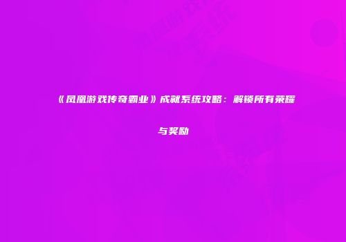 《凤凰游戏传奇霸业》成就系统攻略：解锁所有荣耀与奖励