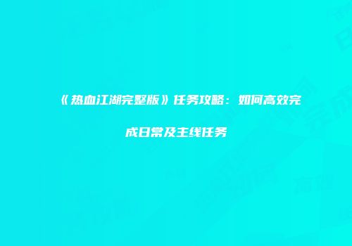 《热血江湖完整版》任务攻略:如何高效完成日常及主线任务