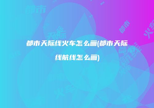 都市天际线火车怎么画(都市天际线航线怎么画)