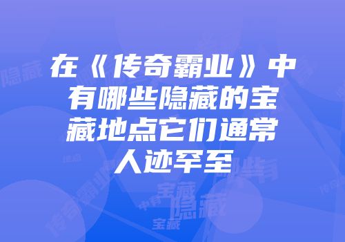 在《传奇霸业》中有哪些隐藏的宝藏地点它们通常人迹罕至