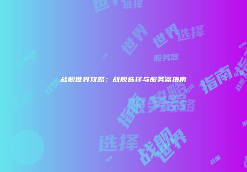 战舰世界攻略：战舰选择与服务器指南