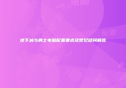 地下城与勇士电脑配置要求及常见疑问解答