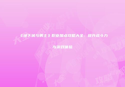 《地下城与勇士》职业加点攻略大全：提升战斗力与游戏体验