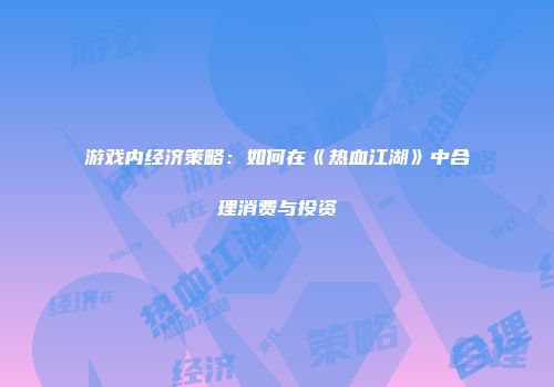 游戏内经济策略：如何在《热血江湖》中合理消费与投资