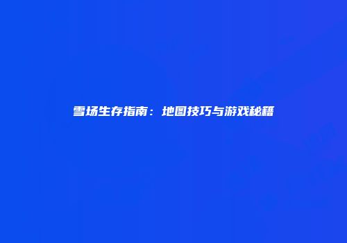 雪场生存指南：地图技巧与游戏秘籍