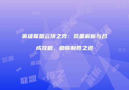 英雄联盟云顶之弈：装备解析与合成攻略，助你制胜之道