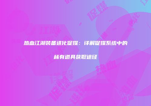 热血江湖装备进化促媒：详解促媒系统中的稀有道具获取途径