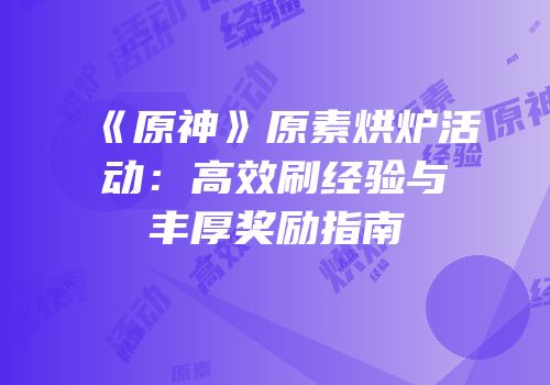 《原神》原素烘炉活动：高效刷经验与丰厚奖励指南