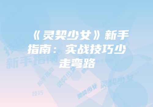 《灵契少女》新手指南：实战技巧少走弯路