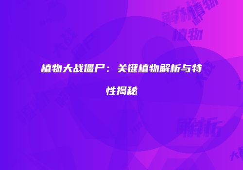 植物大战僵尸：关键植物解析与特性揭秘
