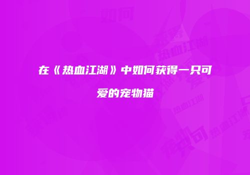 在《热血江湖》中如何获得一只可爱的宠物猫