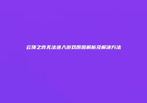 云顶之弈无法进入游戏原因解析及解决方法