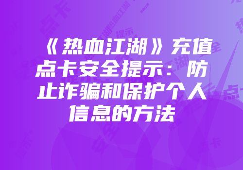 《热血江湖》充值点卡安全提示：防止诈骗和保护个人信息的方法