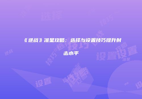 《逆战》准星攻略：选择与设置技巧提升射击水平