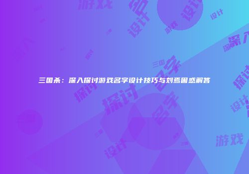 三国杀：深入探讨游戏名字设计技巧与刘焉困惑解答